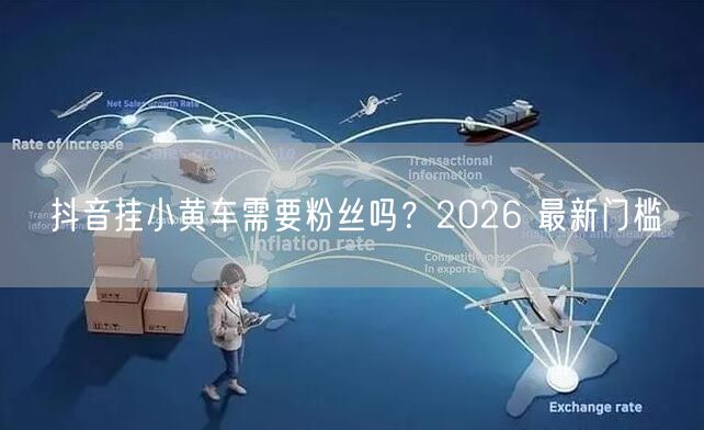 抖音挂小黄车需要粉丝吗？2026 最新门槛