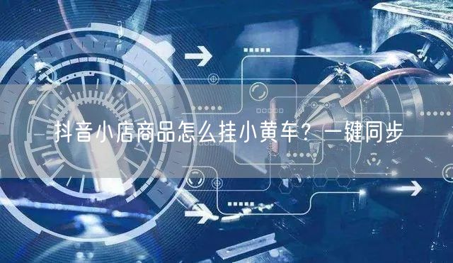 抖音小店商品怎么挂小黄车？一键同步
