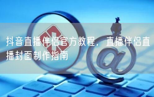 抖音直播伴侣官方教程，直播伴侣直播封面制作指南