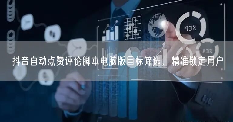 抖音自动点赞评论脚本电脑版目标筛选，精准锁定用户