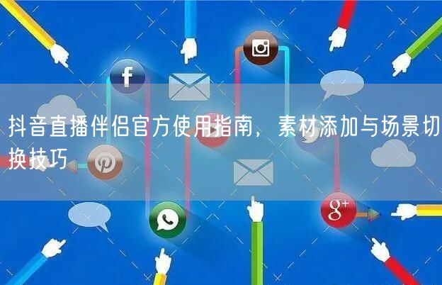 抖音直播伴侣官方使用指南，素材添加与场景切换技巧