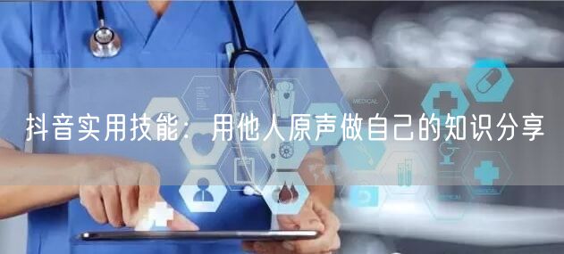 抖音实用技能：用他人原声做自己的知识分享
