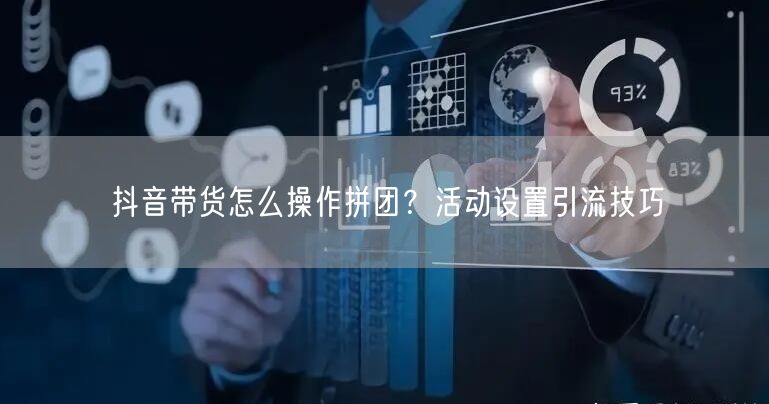 抖音带货怎么操作拼团？活动设置引流技巧