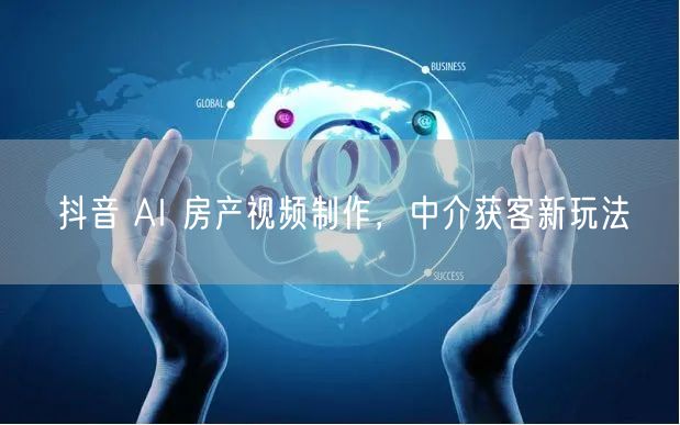 抖音 AI 房产视频制作，中介获客新玩法