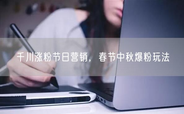 千川涨粉节日营销，春节中秋爆粉玩法
