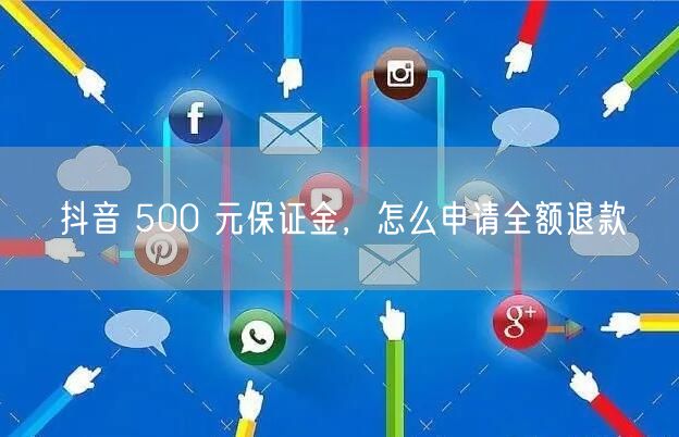 抖音 500 元保证金，怎么申请全额退款