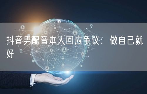 抖音男配音本人回应争议：做自己就好