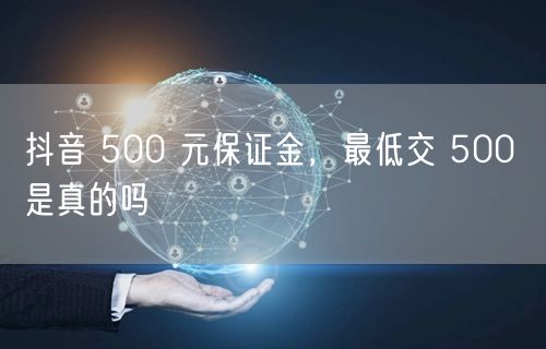 抖音 500 元保证金，最低交 500 是真的吗