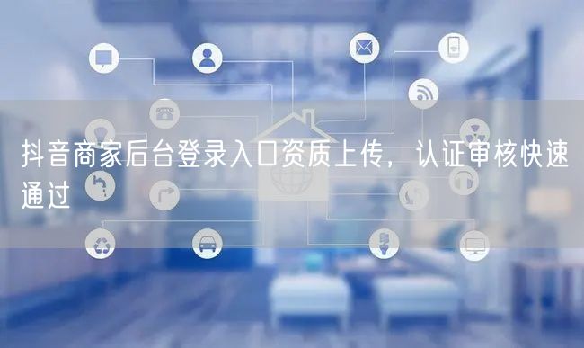 抖音商家后台登录入口资质上传，认证审核快速通过