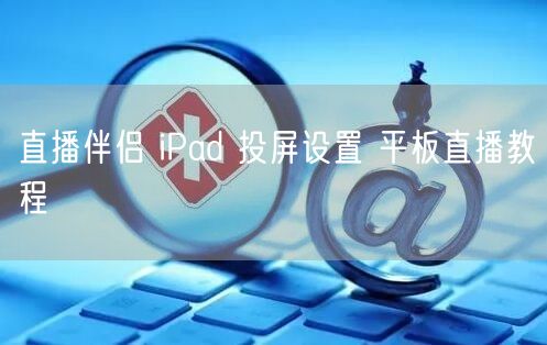 直播伴侣 iPad 投屏设置 平板直播教程