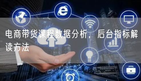 电商带货课程数据分析，后台指标解读方法