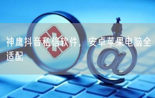 神鹰抖音私信软件，安卓苹果电脑全适配