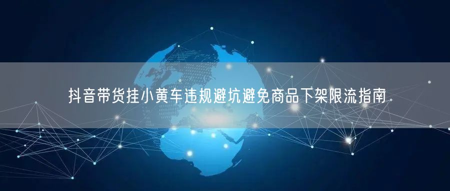 抖音带货挂小黄车违规避坑避免商品下架限流指南