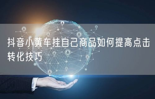 抖音小黄车挂自己商品如何提高点击转化技巧