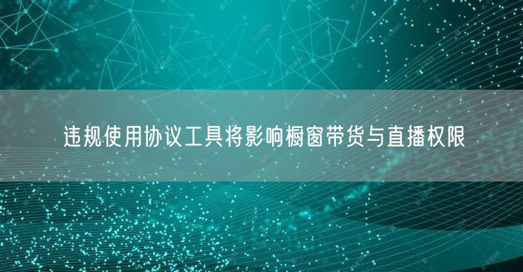 违规使用协议工具将影响橱窗带货与直播权限