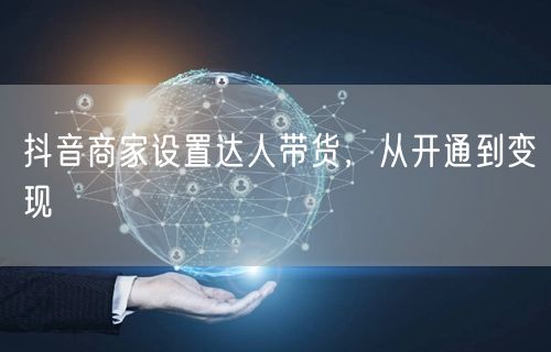 抖音商家设置达人带货，从开通到变现