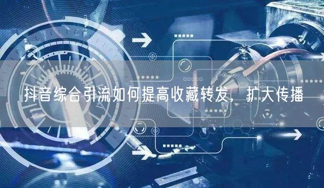 抖音综合引流如何提高收藏转发，扩大传播