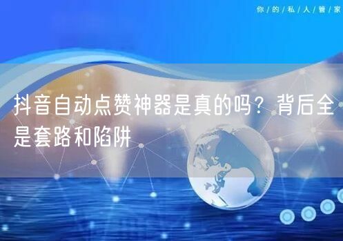 抖音自动点赞神器是真的吗？背后全是套路和陷阱
