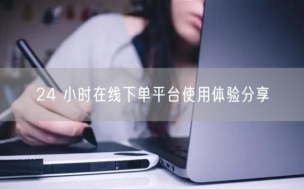 24 小时在线下单平台使用体验分享