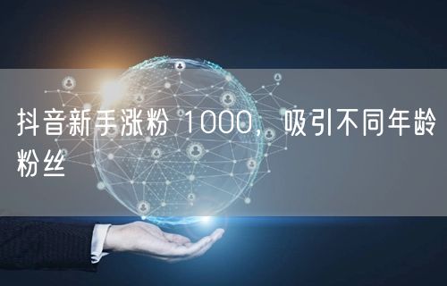 抖音新手涨粉 1000，吸引不同年龄粉丝