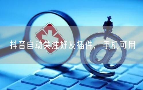 抖音自动关注好友插件，手机可用