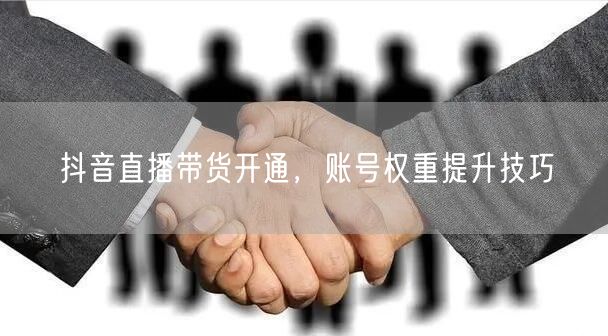 抖音直播带货开通，账号权重提升技巧