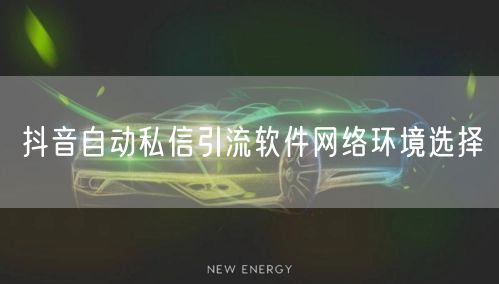 抖音自动私信引流软件网络环境选择