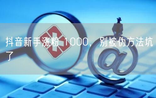 抖音新手涨粉 1000，别被伪方法坑了