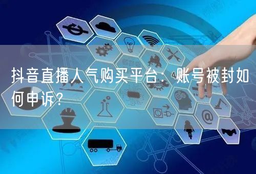 抖音直播人气购买平台：账号被封如何申诉？