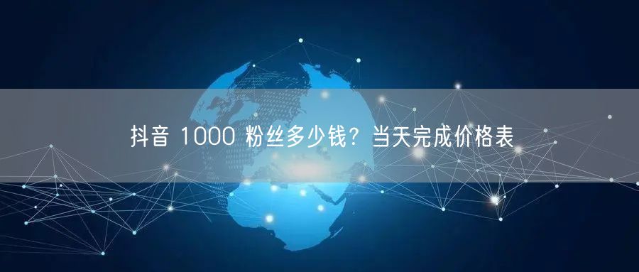 抖音 1000 粉丝多少钱？当天完成价格表
