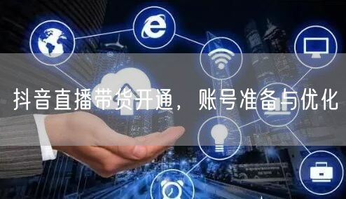 抖音直播带货开通，账号准备与优化