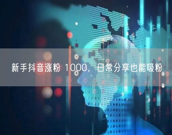 新手抖音涨粉 1000，日常分享也能吸粉