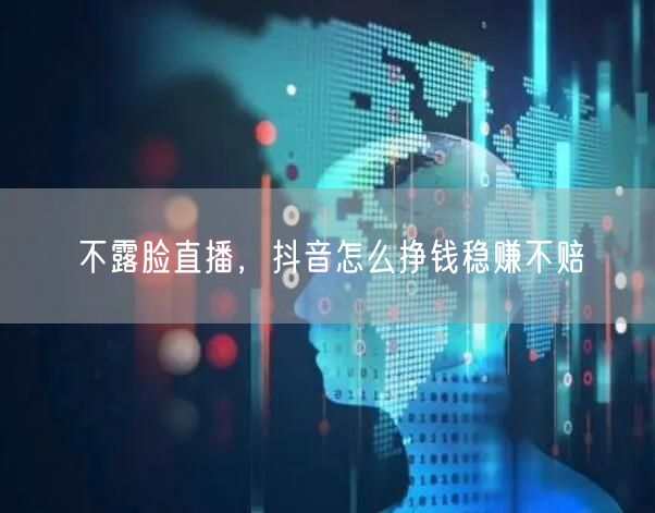 不露脸直播，抖音怎么挣钱稳赚不赔