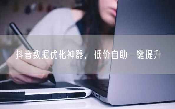 抖音数据优化神器，低价自助一键提升