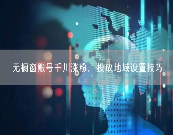 无橱窗账号千川涨粉，投放地域设置技巧