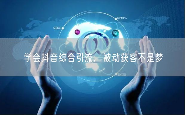 学会抖音综合引流，被动获客不是梦