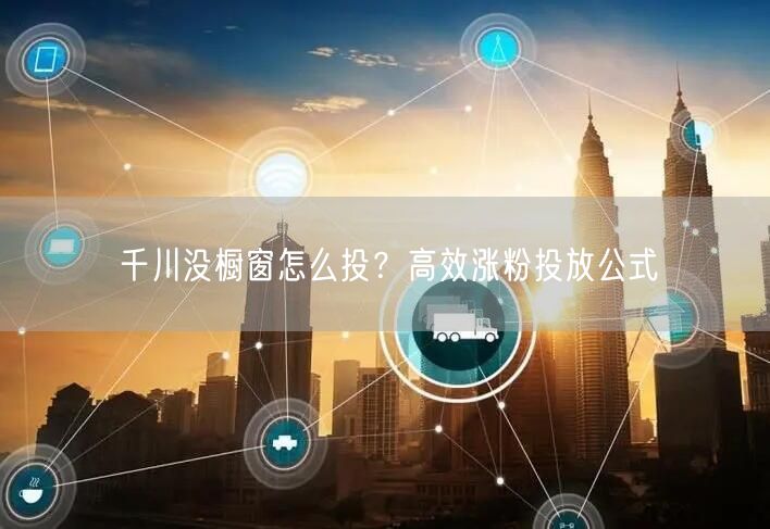 千川没橱窗怎么投？高效涨粉投放公式