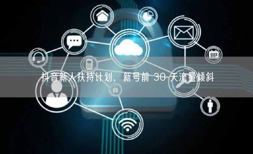 抖音新人扶持计划，新号前 30 天流量倾斜