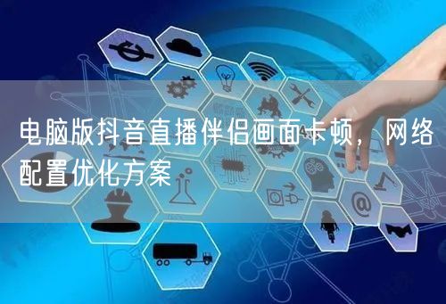 电脑版抖音直播伴侣画面卡顿，网络配置优化方案