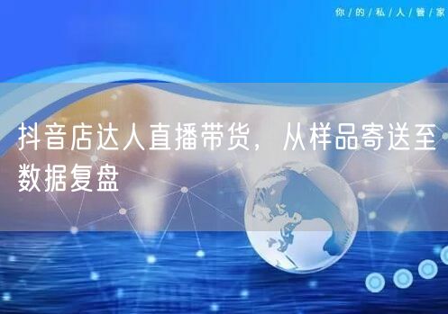 抖音店达人直播带货，从样品寄送至数据复盘