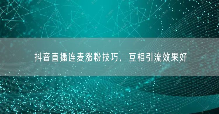 抖音直播连麦涨粉技巧，互相引流效果好