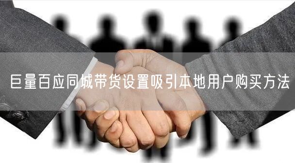 巨量百应同城带货设置吸引本地用户购买方法