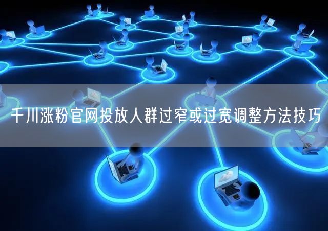 千川涨粉官网投放人群过窄或过宽调整方法技巧