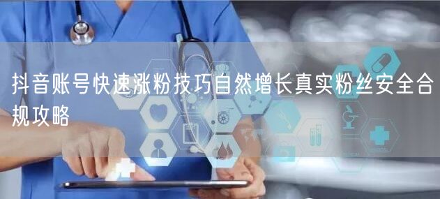 抖音账号快速涨粉技巧自然增长真实粉丝安全合规攻略