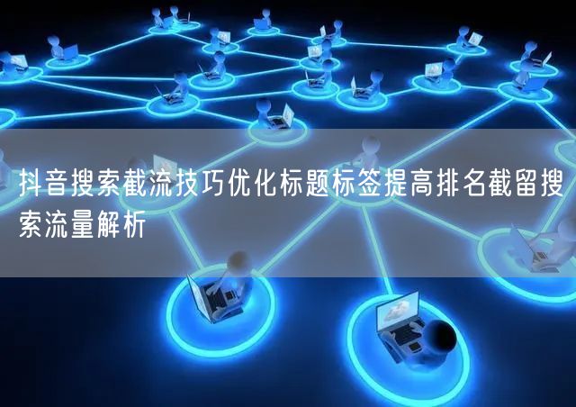 抖音搜索截流技巧优化标题标签提高排名截留搜索流量解析