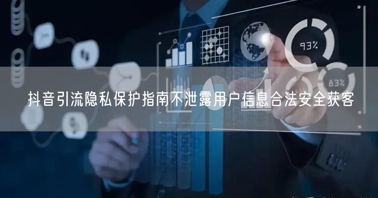 抖音引流隐私保护指南不泄露用户信息合法安全获客