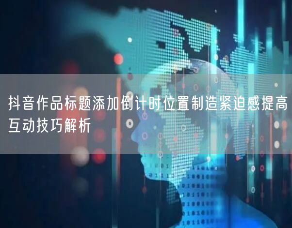 抖音作品标题添加倒计时位置制造紧迫感提高互动技巧解析