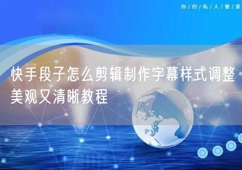 快手段子怎么剪辑制作字幕样式调整美观又清晰教程