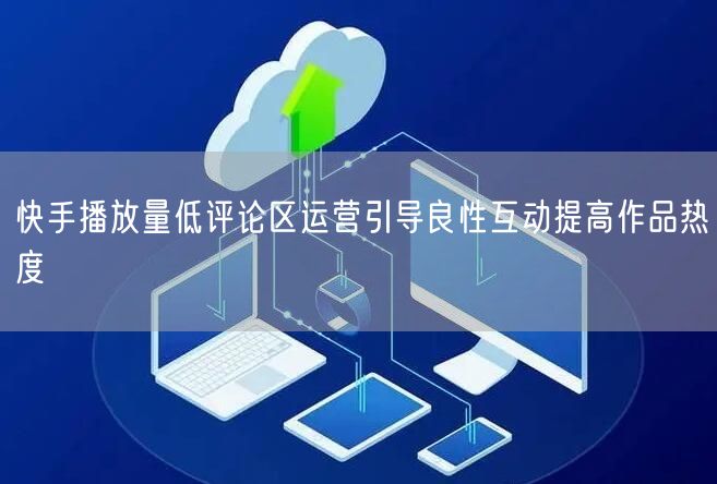 快手播放量低评论区运营引导良性互动提高作品热度