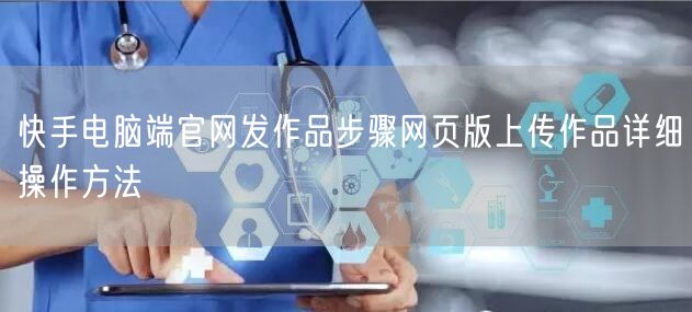 快手电脑端官网发作品步骤网页版上传作品详细操作方法